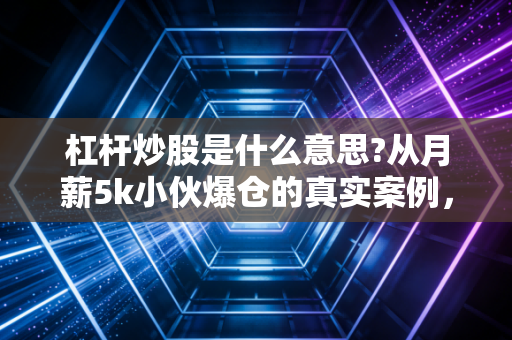 新手几万本金想借杠杆炒股？先看看这些真实案例风险